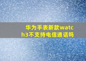 华为手表新款watch3不支持电信通话吗