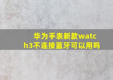 华为手表新款watch3不连接蓝牙可以用吗