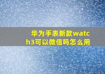 华为手表新款watch3可以微信吗怎么用