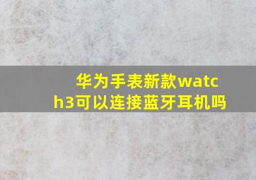 华为手表新款watch3可以连接蓝牙耳机吗