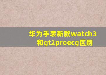 华为手表新款watch3和gt2proecg区别