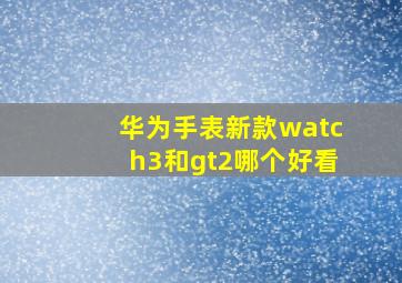 华为手表新款watch3和gt2哪个好看