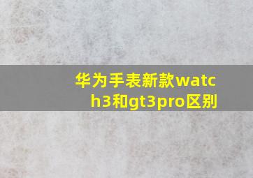 华为手表新款watch3和gt3pro区别