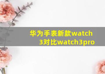 华为手表新款watch3对比watch3pro