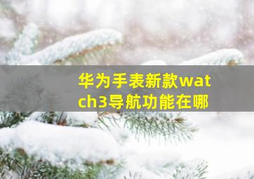 华为手表新款watch3导航功能在哪