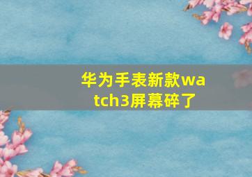 华为手表新款watch3屏幕碎了