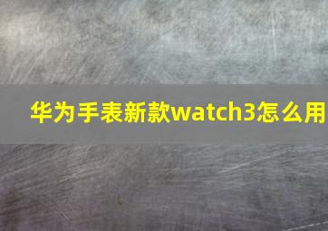 华为手表新款watch3怎么用