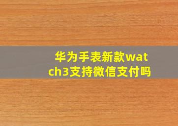 华为手表新款watch3支持微信支付吗