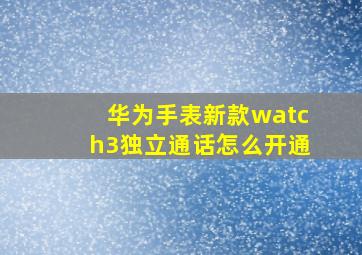 华为手表新款watch3独立通话怎么开通