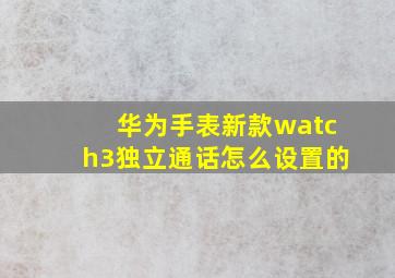 华为手表新款watch3独立通话怎么设置的