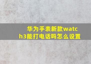 华为手表新款watch3能打电话吗怎么设置