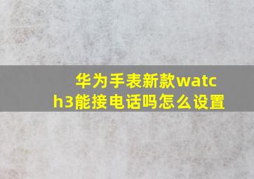 华为手表新款watch3能接电话吗怎么设置