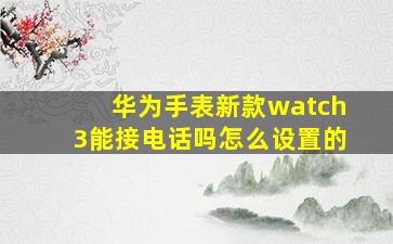 华为手表新款watch3能接电话吗怎么设置的