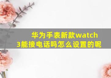 华为手表新款watch3能接电话吗怎么设置的呢