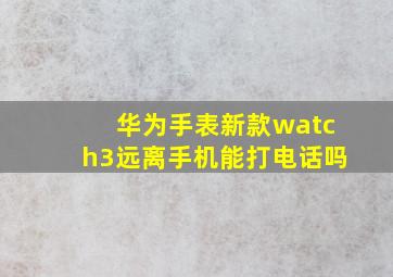 华为手表新款watch3远离手机能打电话吗