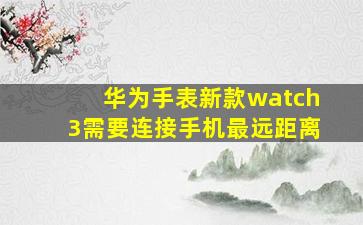 华为手表新款watch3需要连接手机最远距离