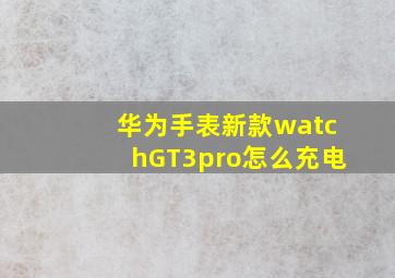 华为手表新款watchGT3pro怎么充电