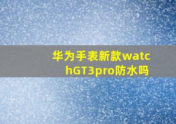 华为手表新款watchGT3pro防水吗