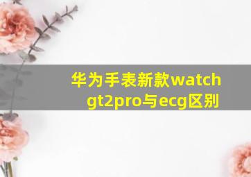 华为手表新款watchgt2pro与ecg区别