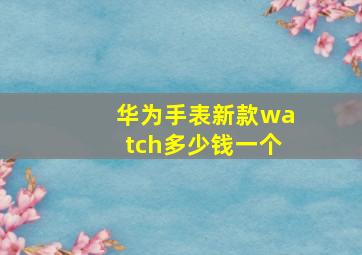 华为手表新款watch多少钱一个