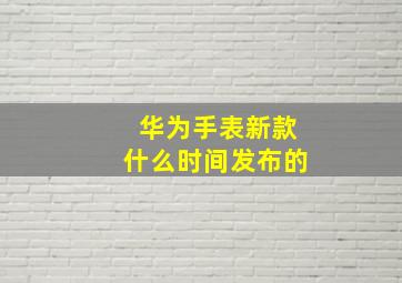 华为手表新款什么时间发布的