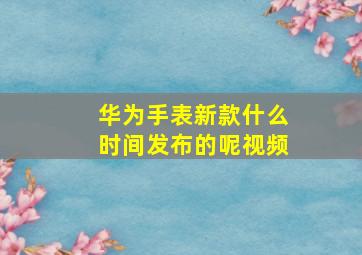 华为手表新款什么时间发布的呢视频