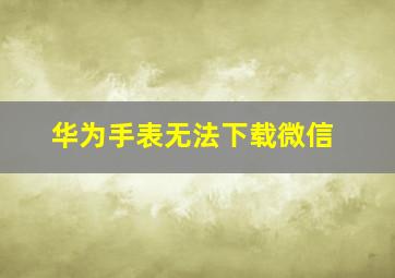 华为手表无法下载微信