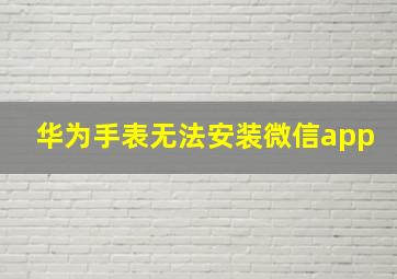 华为手表无法安装微信app