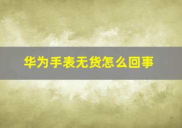 华为手表无货怎么回事