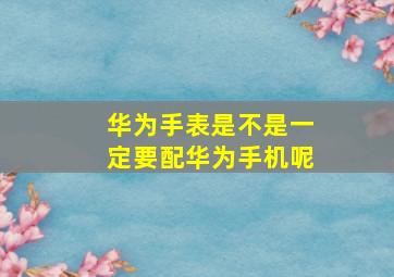 华为手表是不是一定要配华为手机呢