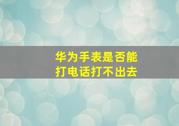 华为手表是否能打电话打不出去