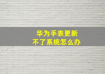 华为手表更新不了系统怎么办