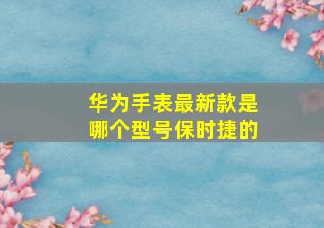 华为手表最新款是哪个型号保时捷的