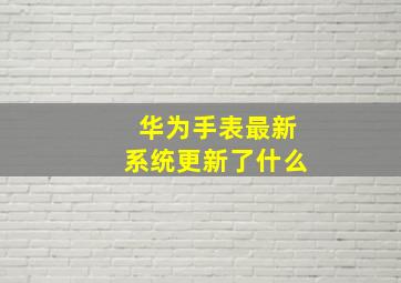 华为手表最新系统更新了什么