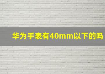 华为手表有40mm以下的吗