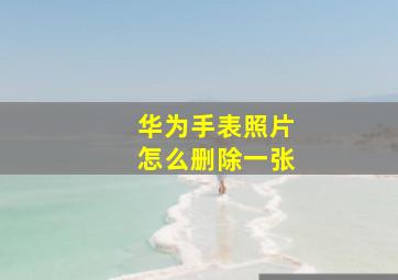 华为手表照片怎么删除一张