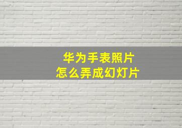 华为手表照片怎么弄成幻灯片