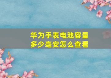 华为手表电池容量多少毫安怎么查看