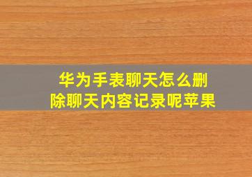 华为手表聊天怎么删除聊天内容记录呢苹果