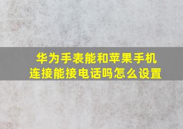 华为手表能和苹果手机连接能接电话吗怎么设置