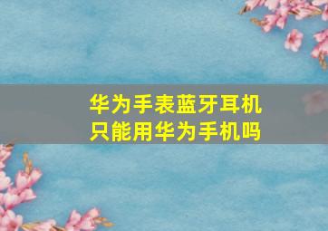 华为手表蓝牙耳机只能用华为手机吗