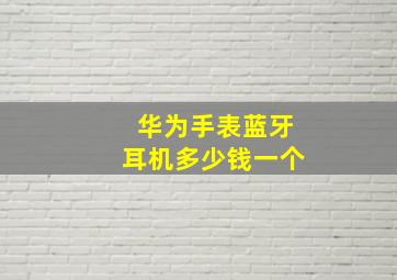 华为手表蓝牙耳机多少钱一个