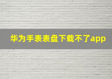 华为手表表盘下载不了app