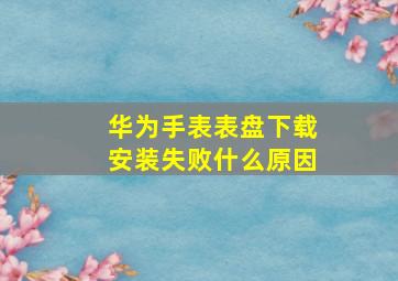 华为手表表盘下载安装失败什么原因