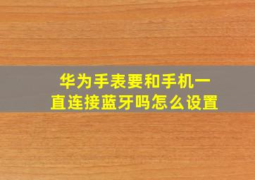 华为手表要和手机一直连接蓝牙吗怎么设置