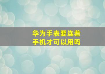 华为手表要连着手机才可以用吗