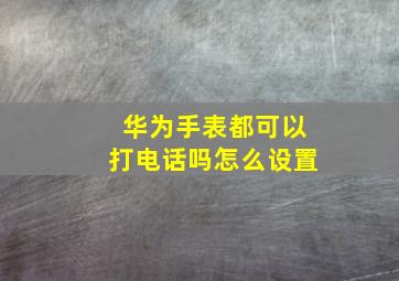 华为手表都可以打电话吗怎么设置