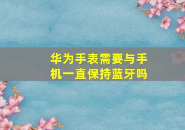 华为手表需要与手机一直保持蓝牙吗