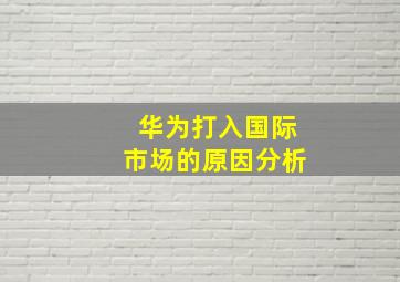 华为打入国际市场的原因分析