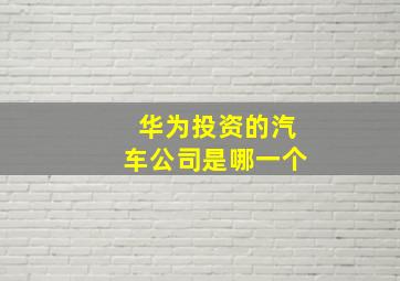 华为投资的汽车公司是哪一个